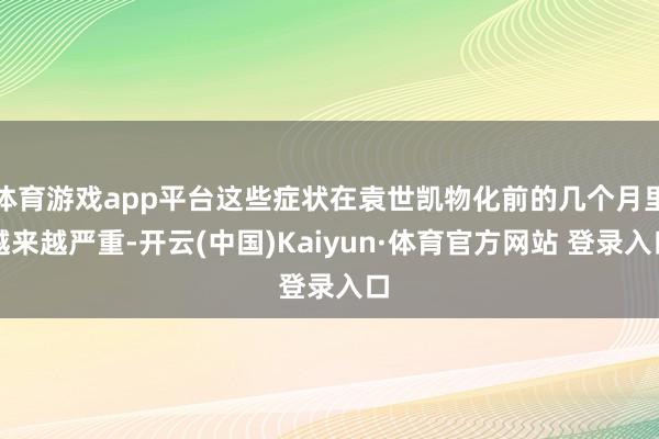 体育游戏app平台这些症状在袁世凯物化前的几个月里越来越严重-开云(中国)Kaiyun·体育官方网站 登录入口