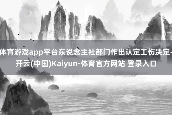 体育游戏app平台东说念主社部门作出认定工伤决定-开云(中国)Kaiyun·体育官方网站 登录入口