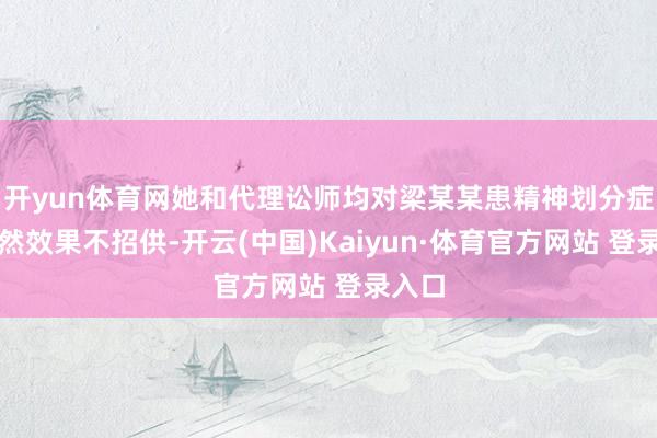 开yun体育网她和代理讼师均对梁某某患精神划分症的决然效果不招供-开云(中国)Kaiyun·体育官方网站 登录入口