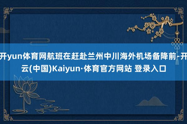 开yun体育网航班在赶赴兰州中川海外机场备降前-开云(中国)Kaiyun·体育官方网站 登录入口