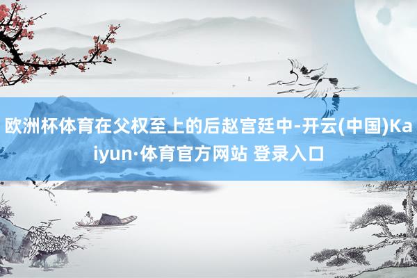 欧洲杯体育在父权至上的后赵宫廷中-开云(中国)Kaiyun·体育官方网站 登录入口