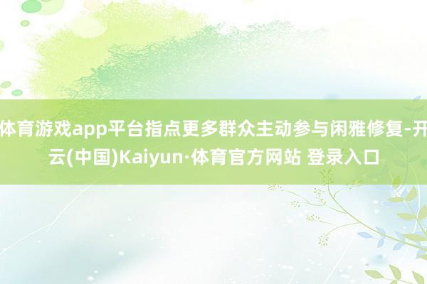 体育游戏app平台指点更多群众主动参与闲雅修复-开云(中国)Kaiyun·体育官方网站 登录入口