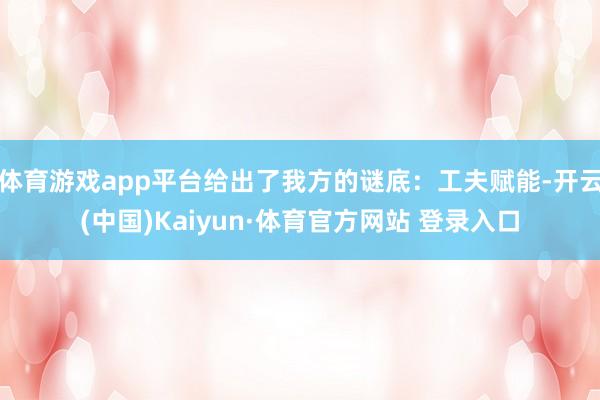 体育游戏app平台给出了我方的谜底：工夫赋能-开云(中国)Kaiyun·体育官方网站 登录入口