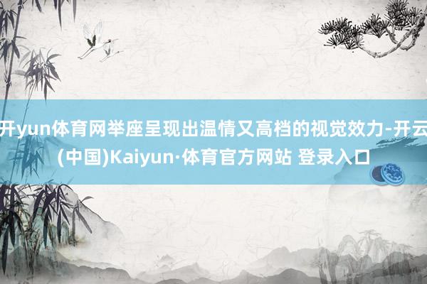 开yun体育网举座呈现出温情又高档的视觉效力-开云(中国)Kaiyun·体育官方网站 登录入口
