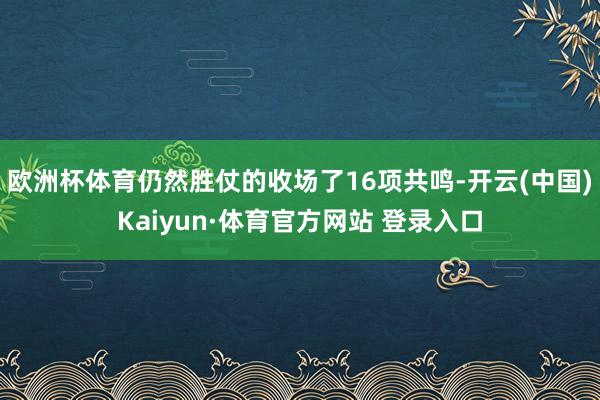 欧洲杯体育仍然胜仗的收场了16项共鸣-开云(中国)Kaiyun·体育官方网站 登录入口