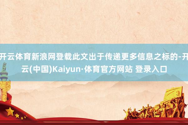 开云体育新浪网登载此文出于传递更多信息之标的-开云(中国)Kaiyun·体育官方网站 登录入口