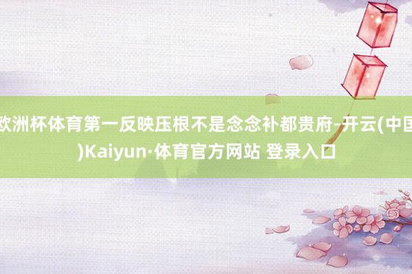 欧洲杯体育第一反映压根不是念念补都贵府-开云(中国)Kaiyun·体育官方网站 登录入口