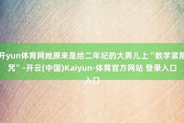 开yun体育网她原来是给二年纪的大男儿上“数学紧箍咒”-开云(中国)Kaiyun·体育官方网站 登录入口