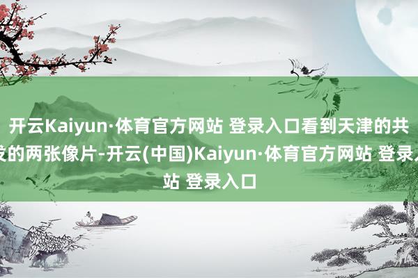 开云Kaiyun·体育官方网站 登录入口看到天津的共事发的两张像片-开云(中国)Kaiyun·体育官方网站 登录入口