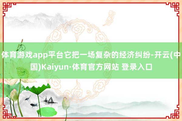 体育游戏app平台它把一场复杂的经济纠纷-开云(中国)Kaiyun·体育官方网站 登录入口