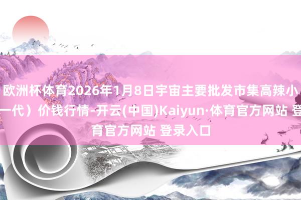 欧洲杯体育2026年1月8日宇宙主要批发市集高辣小椒（新一代）价钱行情-开云(中国)Kaiyun·体育官方网站 登录入口