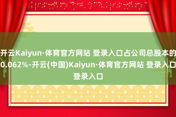 开云Kaiyun·体育官方网站 登录入口占公司总股本的0.062%-开云(中国)Kaiyun·体育官方网站 登录入口