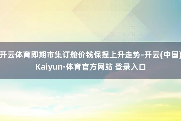 开云体育即期市集订舱价钱保捏上升走势-开云(中国)Kaiyun·体育官方网站 登录入口