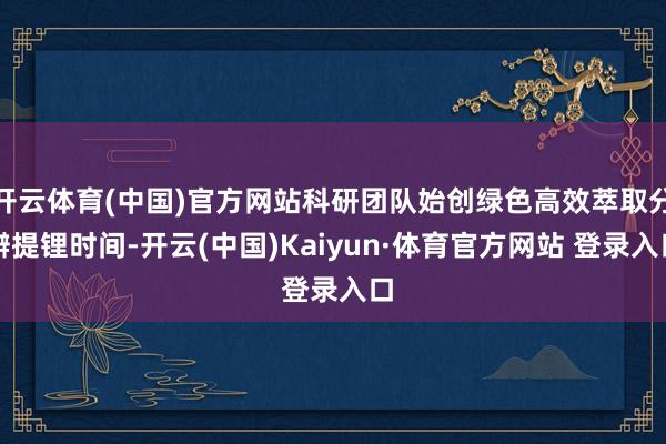 开云体育(中国)官方网站科研团队始创绿色高效萃取分辨提锂时间-开云(中国)Kaiyun·体育官方网站 登录入口