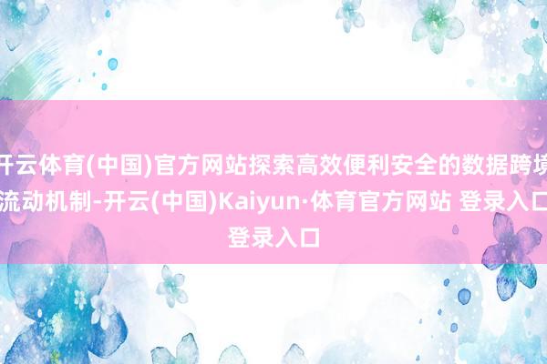 开云体育(中国)官方网站探索高效便利安全的数据跨境流动机制-开云(中国)Kaiyun·体育官方网站 登录入口