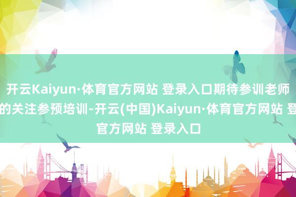 开云Kaiyun·体育官方网站 登录入口期待参训老师以实足的关注参预培训-开云(中国)Kaiyun·体育官方网站 登录入口