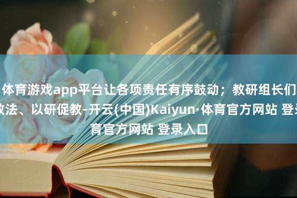 体育游戏app平台让各项责任有序鼓动；教研组长们钻研教法、以研促教-开云(中国)Kaiyun·体育官方网站 登录入口