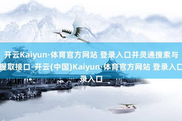 开云Kaiyun·体育官方网站 登录入口并灵通搜索与握取接口-开云(中国)Kaiyun·体育官方网站 登录入口