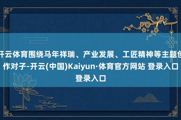 开云体育围绕马年祥瑞、产业发展、工匠精神等主题创作对子-开云(中国)Kaiyun·体育官方网站 登录入口