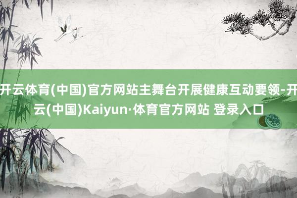 开云体育(中国)官方网站主舞台开展健康互动要领-开云(中国)Kaiyun·体育官方网站 登录入口