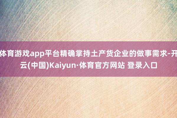 体育游戏app平台精确掌持土产货企业的做事需求-开云(中国)Kaiyun·体育官方网站 登录入口