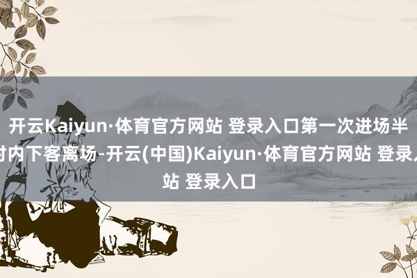 开云Kaiyun·体育官方网站 登录入口第一次进场半小时内下客离场-开云(中国)Kaiyun·体育官方网站 登录入口