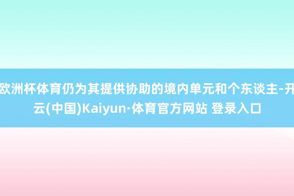 欧洲杯体育仍为其提供协助的境内单元和个东谈主-开云(中国)Kaiyun·体育官方网站 登录入口
