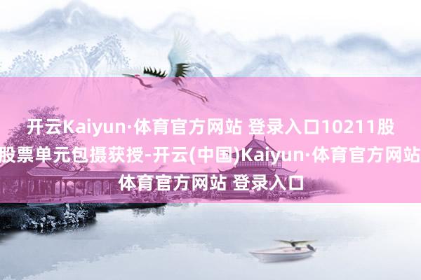 开云Kaiyun·体育官方网站 登录入口10211股因截止性股票单元包摄获授-开云(中国)Kaiyun·体育官方网站 登录入口