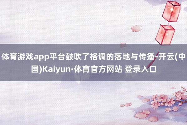 体育游戏app平台鼓吹了格调的落地与传播-开云(中国)Kaiyun·体育官方网站 登录入口