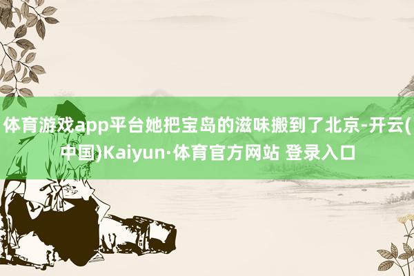体育游戏app平台她把宝岛的滋味搬到了北京-开云(中国)Kaiyun·体育官方网站 登录入口