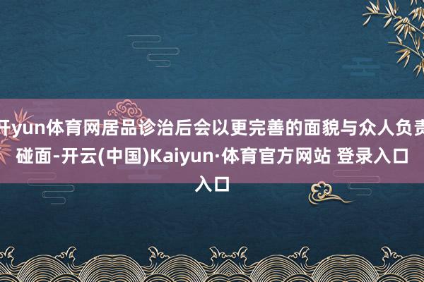 开yun体育网居品诊治后会以更完善的面貌与众人负责碰面-开云(中国)Kaiyun·体育官方网站 登录入口