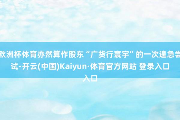 欧洲杯体育亦然算作股东“广货行寰宇”的一次遑急尝试-开云(中国)Kaiyun·体育官方网站 登录入口