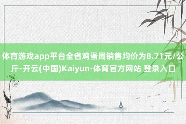 体育游戏app平台全省鸡蛋周销售均价为8.71元/公斤-开云(中国)Kaiyun·体育官方网站 登录入口