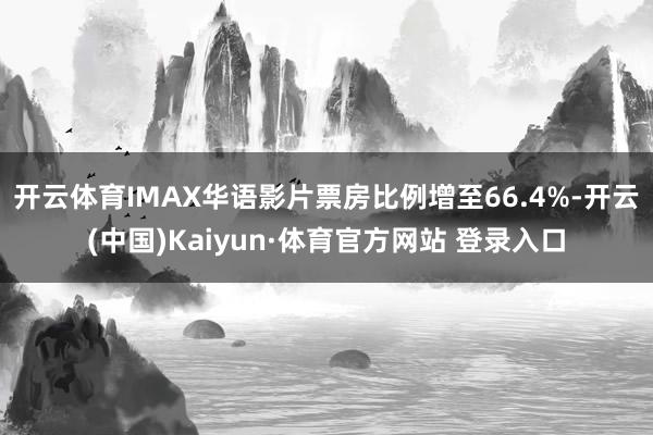 开云体育IMAX华语影片票房比例增至66.4%-开云(中国)Kaiyun·体育官方网站 登录入口