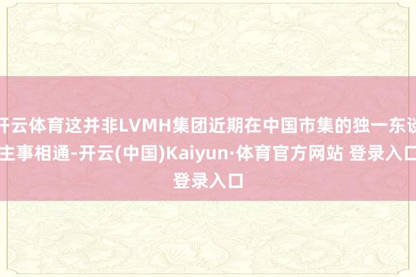 开云体育这并非LVMH集团近期在中国市集的独一东谈主事相通-开云(中国)Kaiyun·体育官方网站 登录入口